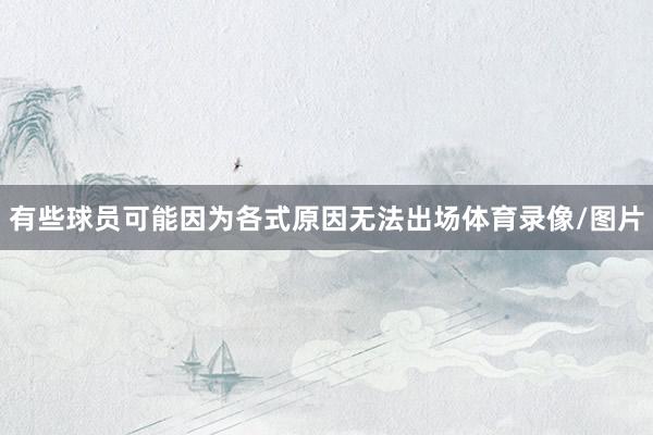 有些球员可能因为各式原因无法出场体育录像/图片