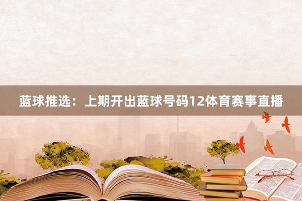 蓝球推选：上期开出蓝球号码12体育赛事直播