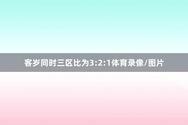 客岁同时三区比为3:2:1体育录像/图片