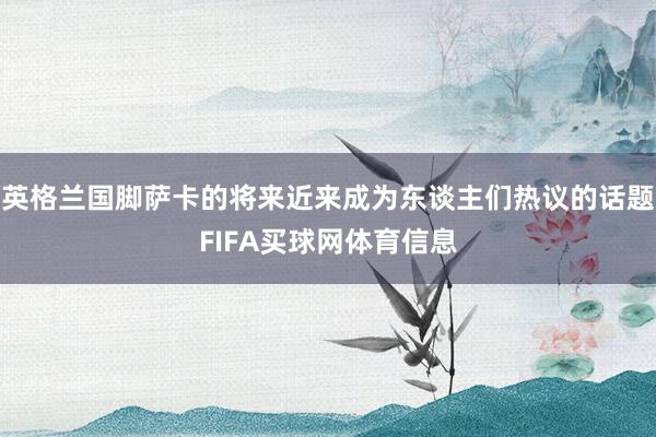 英格兰国脚萨卡的将来近来成为东谈主们热议的话题FIFA买球网体育信息