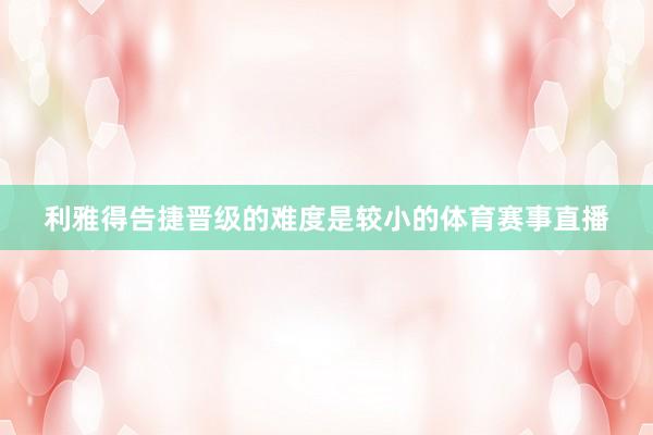 利雅得告捷晋级的难度是较小的体育赛事直播