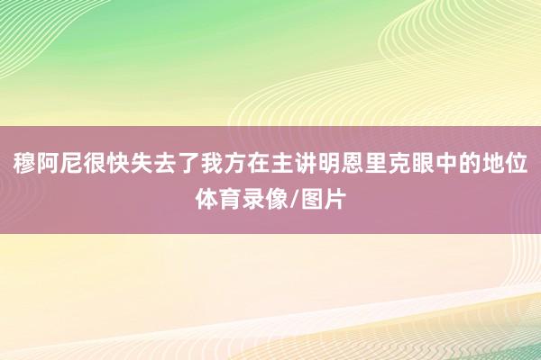 穆阿尼很快失去了我方在主讲明恩里克眼中的地位体育录像/图片