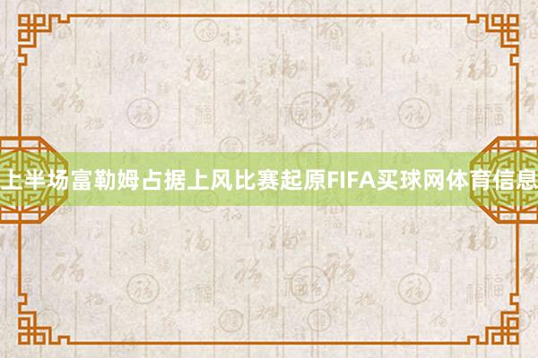上半场富勒姆占据上风比赛起原FIFA买球网体育信息