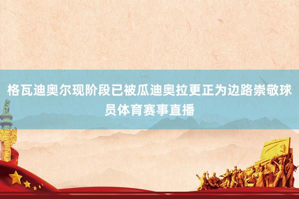 格瓦迪奥尔现阶段已被瓜迪奥拉更正为边路崇敬球员体育赛事直播