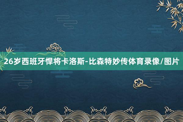 26岁西班牙悍将卡洛斯-比森特妙传体育录像/图片