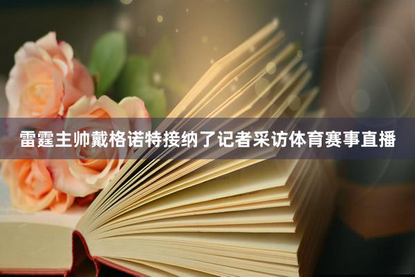 雷霆主帅戴格诺特接纳了记者采访体育赛事直播