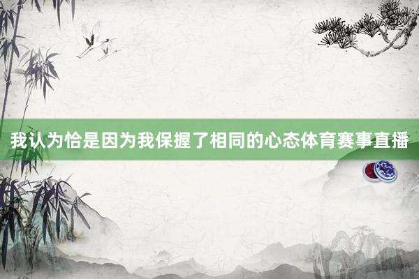 我认为恰是因为我保握了相同的心态体育赛事直播