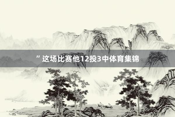 ”这场比赛他12投3中体育集锦