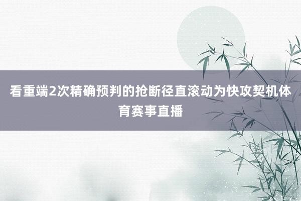 看重端2次精确预判的抢断径直滚动为快攻契机体育赛事直播