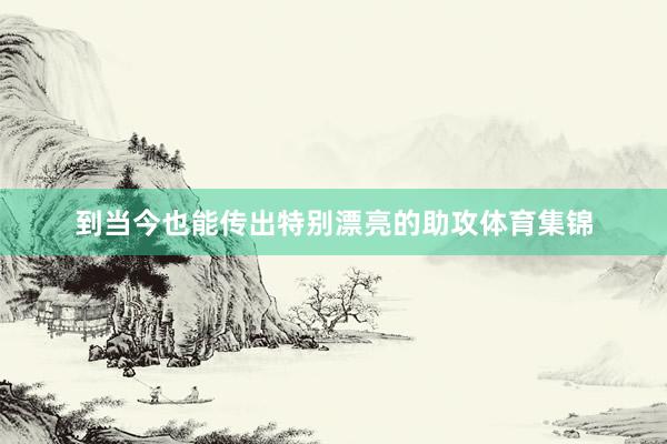 到当今也能传出特别漂亮的助攻体育集锦