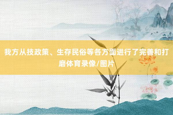我方从技政策、生存民俗等各方面进行了完善和打磨体育录像/图片