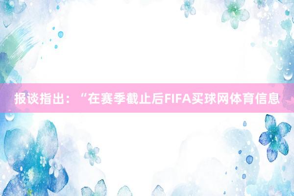 报谈指出：“在赛季截止后FIFA买球网体育信息