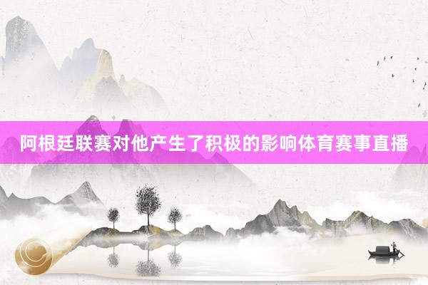 阿根廷联赛对他产生了积极的影响体育赛事直播