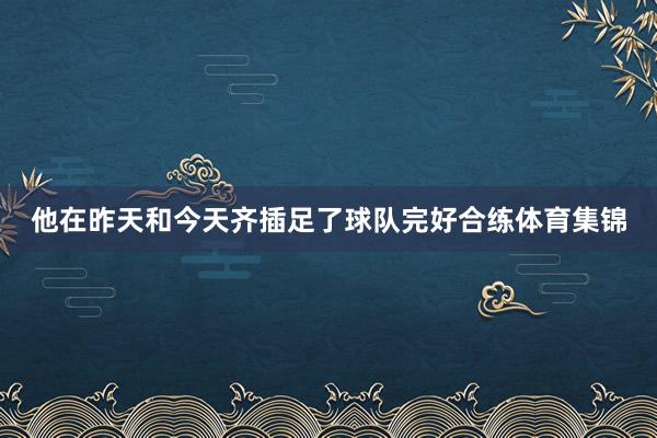 他在昨天和今天齐插足了球队完好合练体育集锦