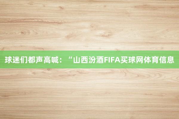 球迷们都声高喊：“山西汾酒FIFA买球网体育信息