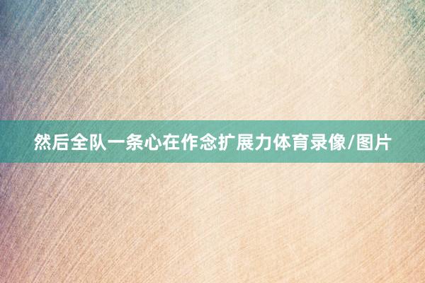 然后全队一条心在作念扩展力体育录像/图片