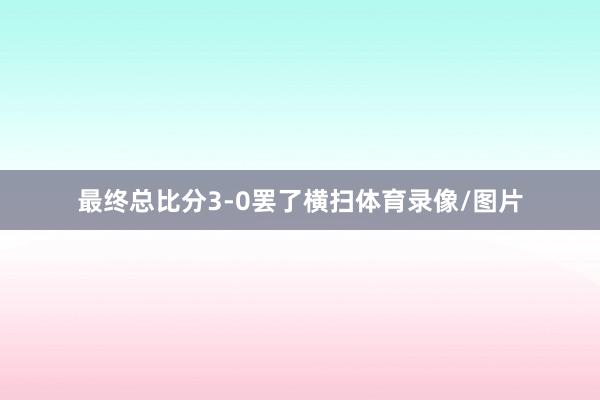最终总比分3-0罢了横扫体育录像/图片