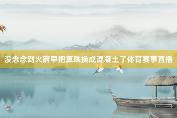 没念念到火箭早把算珠换成混凝土了体育赛事直播