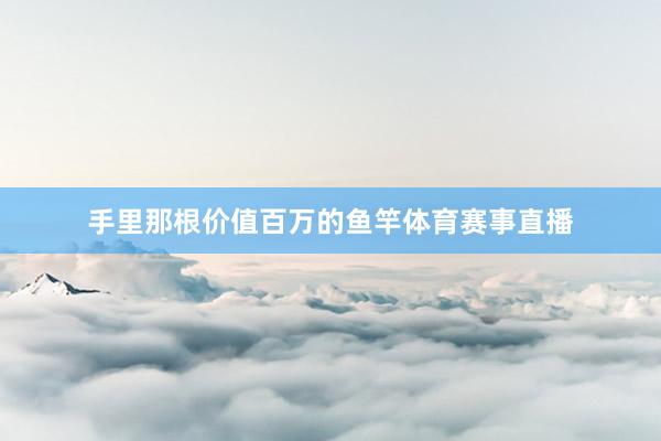 手里那根价值百万的鱼竿体育赛事直播