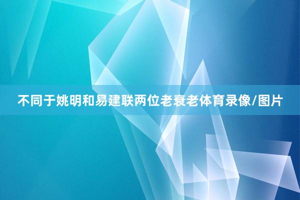 不同于姚明和易建联两位老衰老体育录像/图片