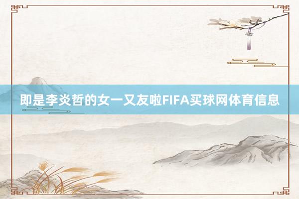 即是李炎哲的女一又友啦FIFA买球网体育信息
