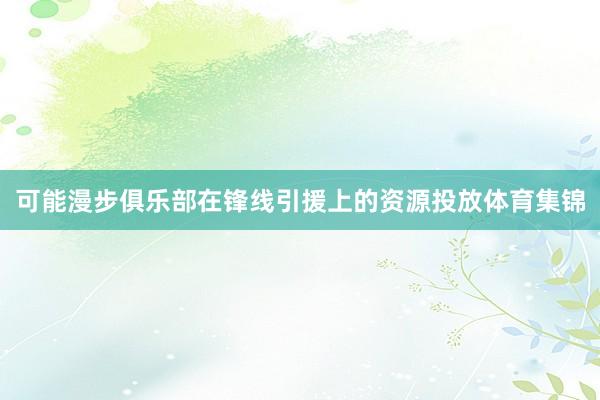 可能漫步俱乐部在锋线引援上的资源投放体育集锦