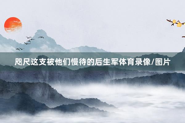咫尺这支被他们慢待的后生军体育录像/图片