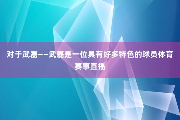 对于武磊——武磊是一位具有好多特色的球员体育赛事直播