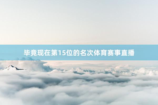 毕竟现在第15位的名次体育赛事直播