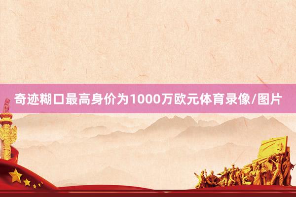 奇迹糊口最高身价为1000万欧元体育录像/图片
