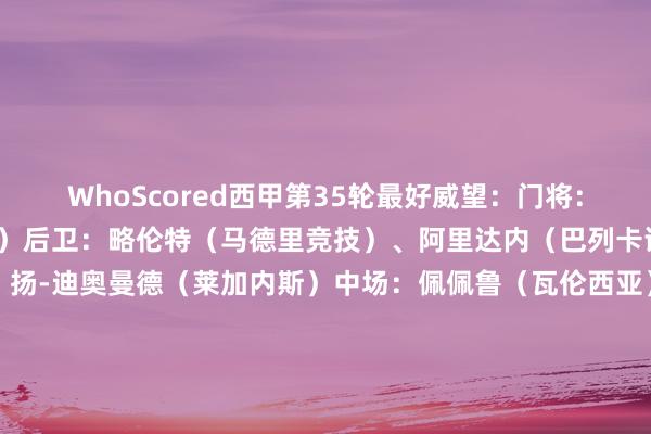 WhoScored西甲第35轮最好威望：门将：玛玛达什维利（瓦伦西亚）后卫：略伦特（马德里竞技）、阿里达内（巴列卡诺）、勒戎（巴列卡诺）、扬-迪奥曼德（莱加内斯）中场：佩佩鲁（瓦伦西亚）、莫里巴（塞尔塔）、亚马尔（巴塞罗那）、拉菲尼亚（巴塞罗那）先锋：索洛特（马德里竞技）、费兰-托雷斯（巴塞罗那）    FIFA买球网体育信息