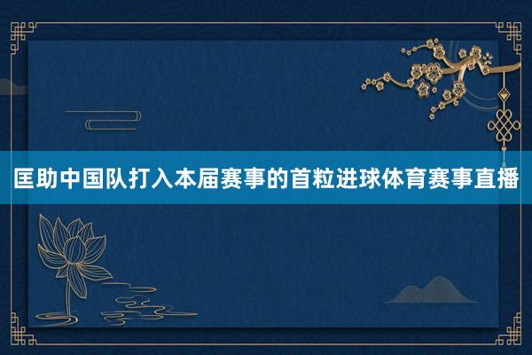 匡助中国队打入本届赛事的首粒进球体育赛事直播