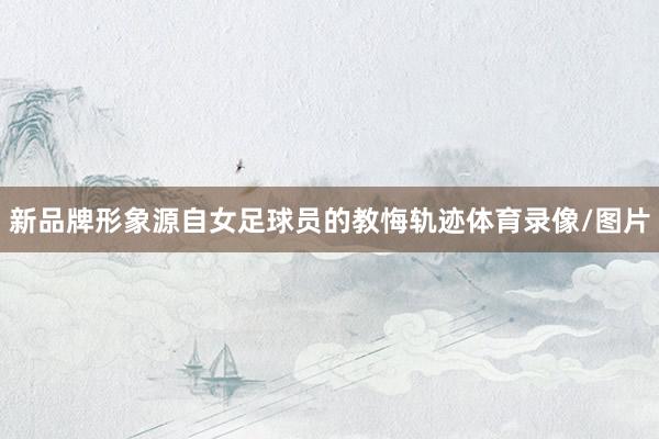 新品牌形象源自女足球员的教悔轨迹体育录像/图片