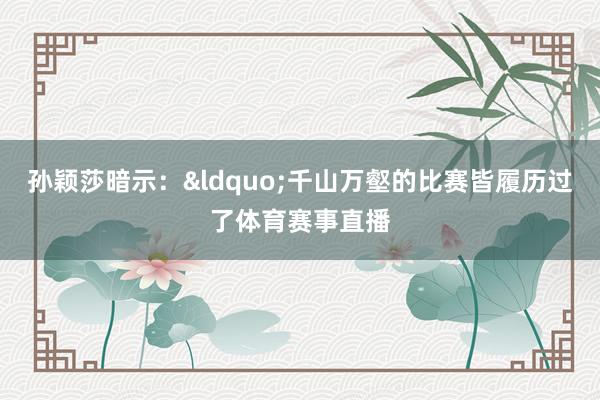 孙颖莎暗示：&ldquo;千山万壑的比赛皆履历过了体育赛事直播