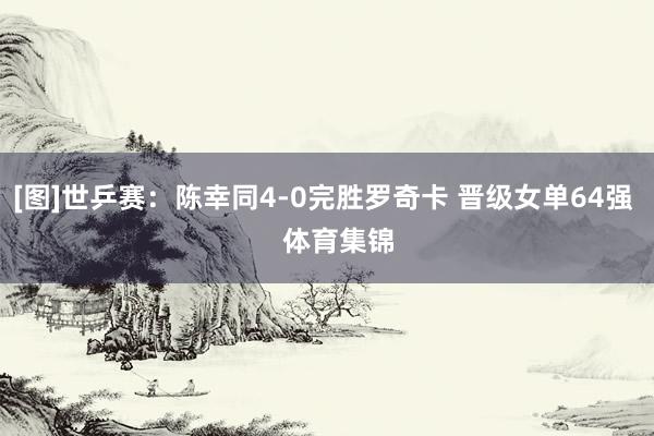 [图]世乒赛：陈幸同4-0完胜罗奇卡 晋级女单64强    体育集锦