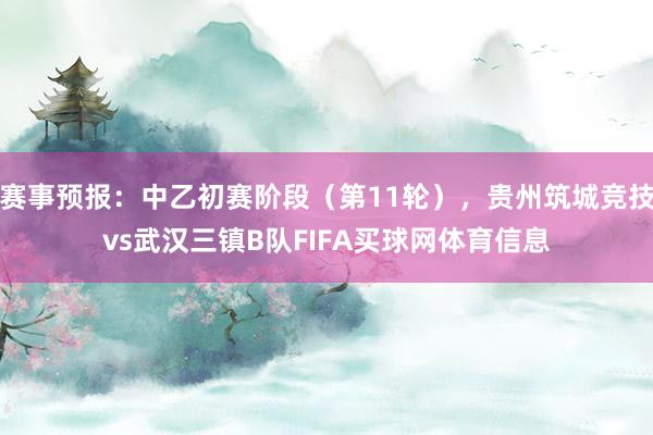 赛事预报：中乙初赛阶段（第11轮），贵州筑城竞技vs武汉三镇B队FIFA买球网体育信息