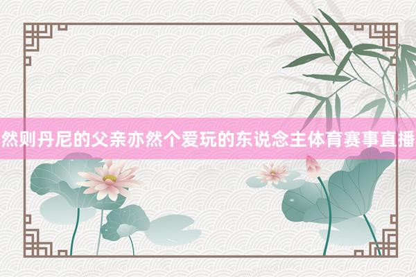 然则丹尼的父亲亦然个爱玩的东说念主体育赛事直播