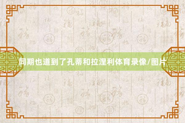 同期也道到了孔蒂和拉涅利体育录像/图片