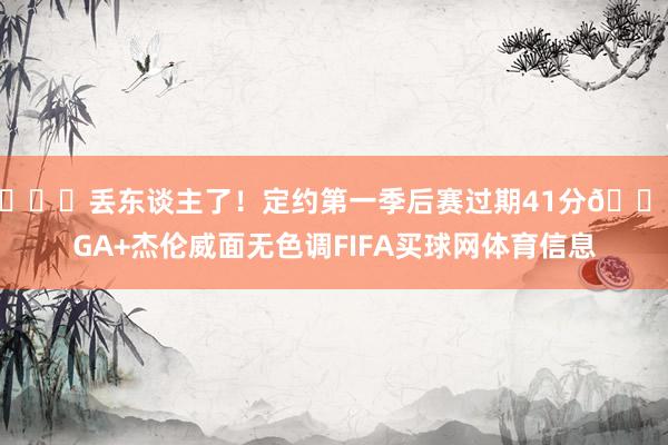💀丢东谈主了！定约第一季后赛过期41分😠SGA+杰伦威面无色调FIFA买球网体育信息