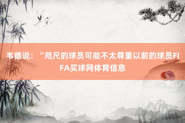 韦德说:“咫尺的球员可能不太尊重以前的球员FIFA买球网体育信息
