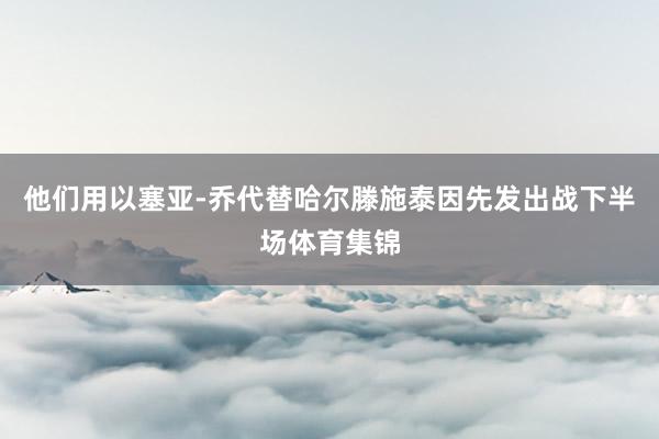 他们用以塞亚-乔代替哈尔滕施泰因先发出战下半场体育集锦