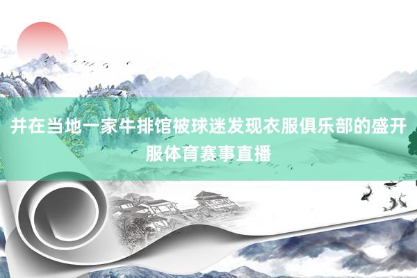 并在当地一家牛排馆被球迷发现衣服俱乐部的盛开服体育赛事直播