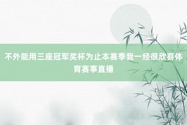 不外能用三座冠军奖杯为止本赛季我一经很欣喜体育赛事直播