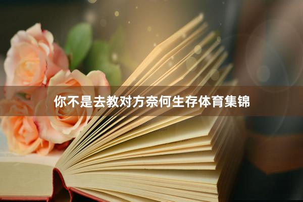你不是去教对方奈何生存体育集锦