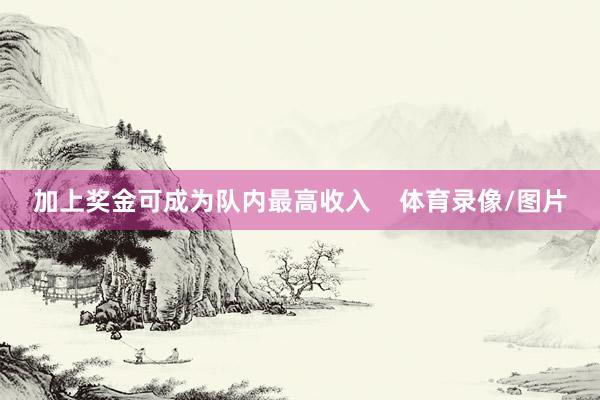 加上奖金可成为队内最高收入    体育录像/图片