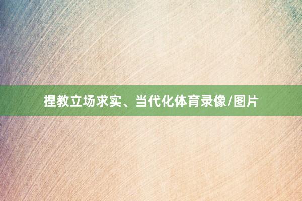 捏教立场求实、当代化体育录像/图片