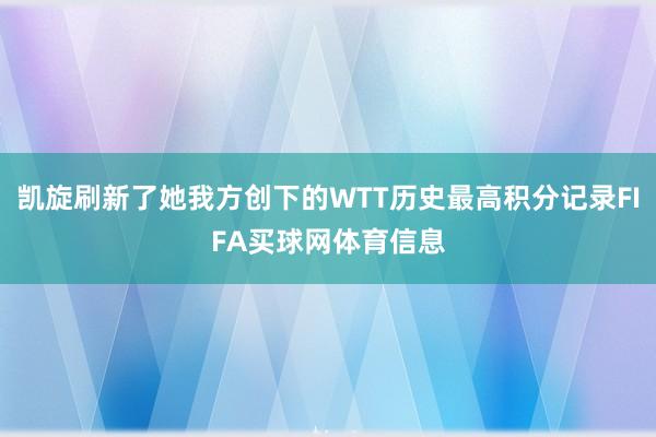 凯旋刷新了她我方创下的WTT历史最高积分记录FIFA买球网体育信息