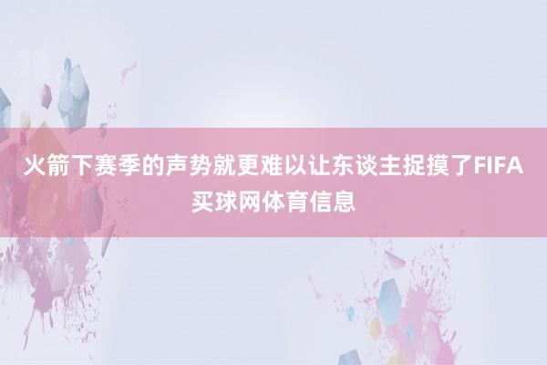 火箭下赛季的声势就更难以让东谈主捉摸了FIFA买球网体育信息