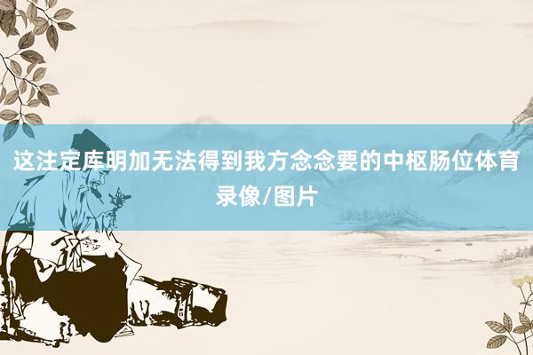 这注定库明加无法得到我方念念要的中枢肠位体育录像/图片