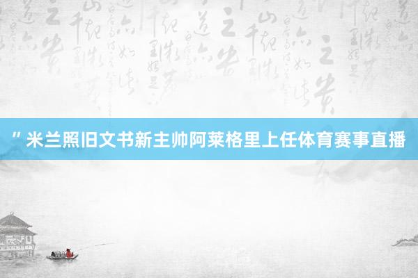 ”米兰照旧文书新主帅阿莱格里上任体育赛事直播